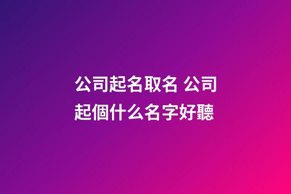 公司起名取名 公司起個什么名字好聽